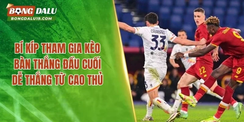 Bí kíp tham gia kèo bàn thắng đầu cuối dễ thắng từ cao thủ