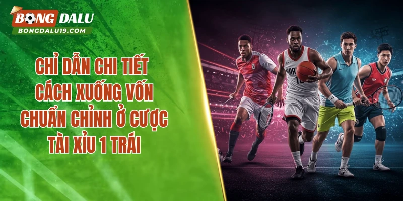 Chỉ dẫn chi tiết cách xuống vốn chuẩn chỉnh ở cược tài xỉu 1 trái