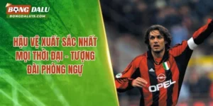 Hậu Vệ Xuất Sắc Nhất Mọi Thời Đại – Tượng Đài Phòng Ngự 