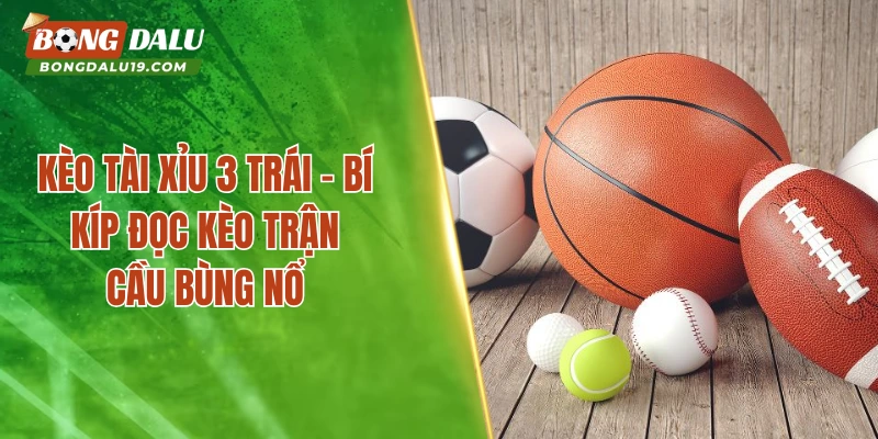 Kèo Tài Xỉu 3 Trái – Cách Soi Kèo Nhà Cái Chuẩn Xác 100%