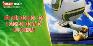 Kèo Trên Kèo Dưới – Top 4 Cách Soi Kèo Và Tối Ưu Lợi Nhuận