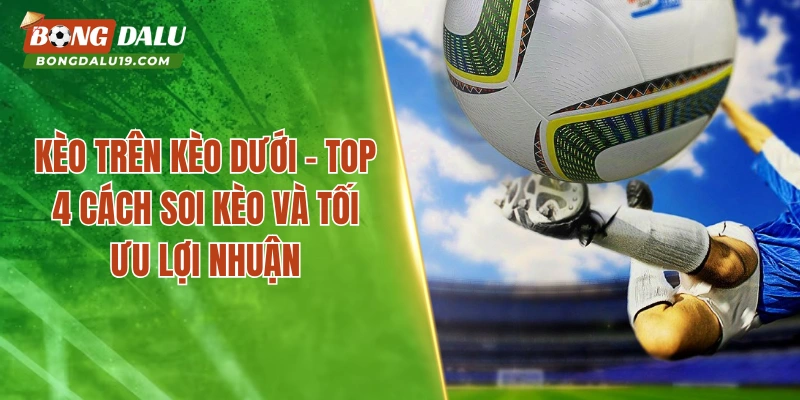 Kèo Trên Kèo Dưới – Top 4 Cách Soi Kèo Và Tối Ưu Lợi Nhuận