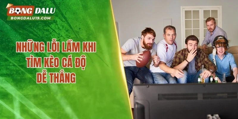 Những lỗi lầm khi tìm kèo cá độ dễ thắng