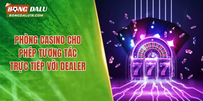 Phòng casino cho phép tương tác trực tiếp với dealer