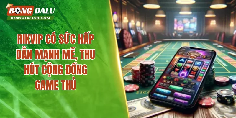 RIKVIP có sức hấp dẫn mạnh mẽ, thu hút cộng đồng game thủ