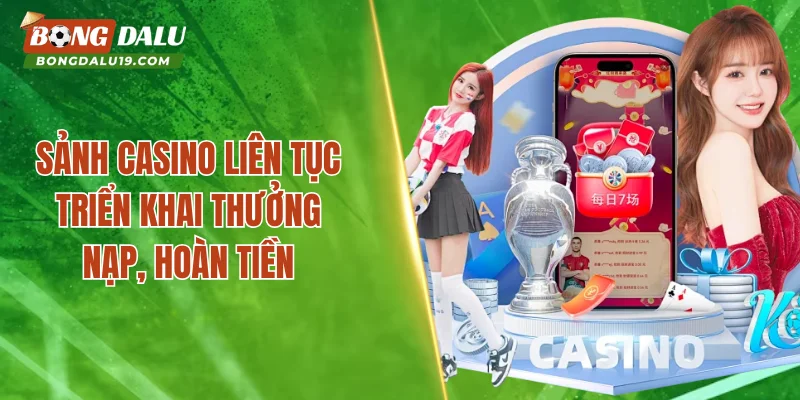 Sảnh casino liên tục triển khai thưởng nạp, hoàn tiền