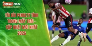 Tài Xỉu Penalty Tính Trong Mấy Trái – Cập Nhật Mới Nhất 2026