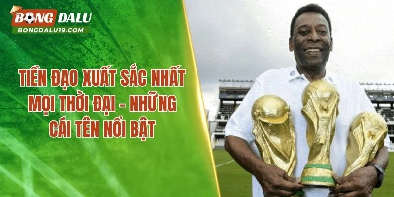 Tiền Đạo Xuất Sắc Nhất Mọi Thời Đại – Những Cái Tên Nổi Bật