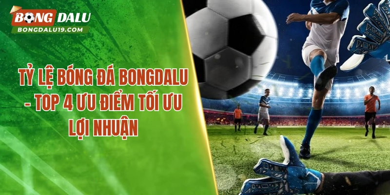 Tỷ Lệ Bóng Đá BONGDALU – Top 4 Ưu Điểm Tối Ưu Lợi Nhuận